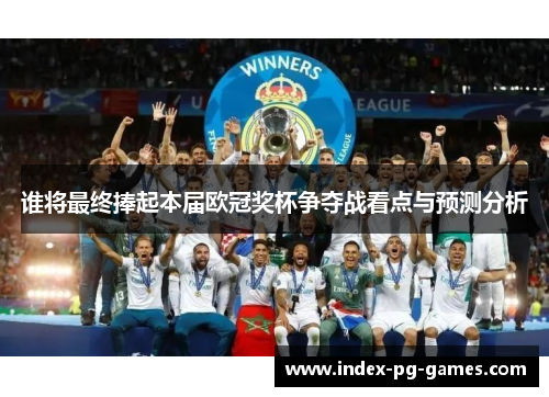 谁将最终捧起本届欧冠奖杯争夺战看点与预测分析