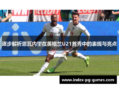 逐步解析恩瓦内里在英格兰U21首秀中的表现与亮点