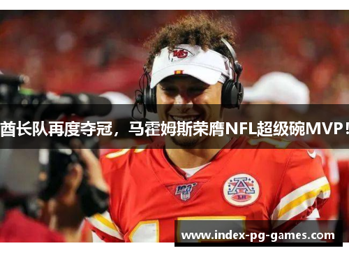 酋长队再度夺冠，马霍姆斯荣膺NFL超级碗MVP！