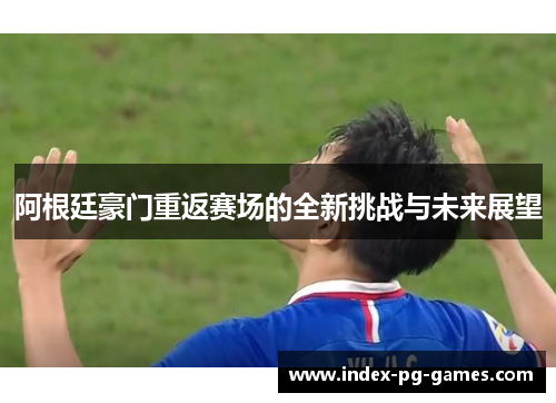阿根廷豪门重返赛场的全新挑战与未来展望 阿根廷豪门重返赛场的全新挑战与未来展望