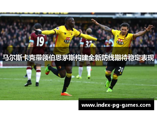 马尔斯卡克带领伯恩茅斯构建全新防线期待稳定表现