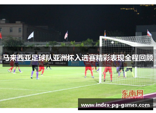 马来西亚足球队亚洲杯入选赛精彩表现全程回顾