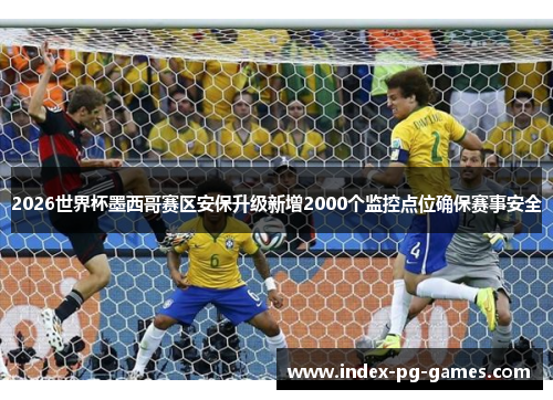 2026世界杯墨西哥赛区安保升级新增2000个监控点位确保赛事安全