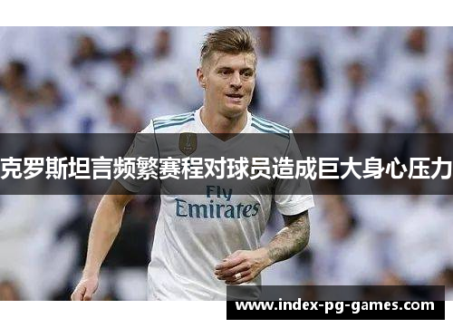 克罗斯坦言频繁赛程对球员造成巨大身心压力 克罗斯坦言频繁赛程对球员造成巨大身心压力