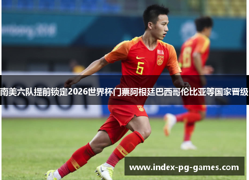 南美六队提前锁定2026世界杯门票阿根廷巴西哥伦比亚等国家晋级 南美六队提前锁定2026世界杯门票阿根廷巴西哥伦比亚等国家晋级
